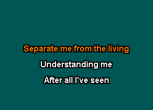 Separate me from the living

Understanding me

After all I've seen