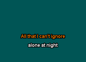 All that I can't ignore

alone at night