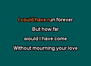 I could have run forever
But how far

would I have come

Without mourning your love
