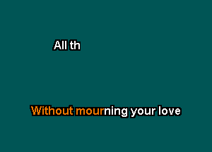 Without mourning your love