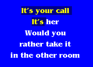 It's your call
It's her
Would you

rather take it
in the other room