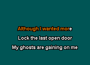 Although lwanted more

Lock the last open door

My ghosts are gaining on me