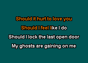 Should it hurt to love you
Should lfeel like I do

Should I lock the last open door

My ghosts are gaining on me