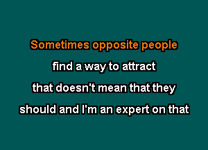 Sometimes opposite people
fund a way to attract

that doesn't mean that they

should and I'm an expert on that