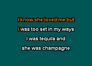 I know she loved me but

I was too set in my ways

lwas tequila and

she was champagne
