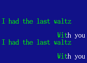 I had the last waltz

With you
I had the last waltz

With you