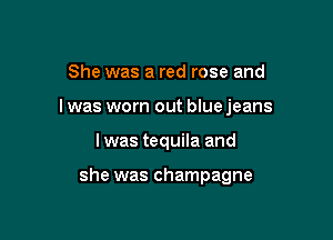 She was a red rose and

I was worn out blue jeans

lwas tequila and

she was champagne