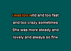 I was too wild and too fast

and too crazy sometimes

She was more steady and

lovely and always so fine
