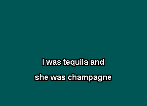 I was tequila and

she was champagne