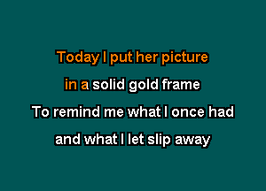 Today I put her picture
in a solid gold frame

To remind me whatl once had

and what I let slip away
