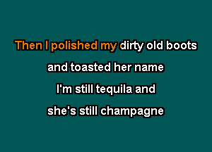 Then I polished my dirty old boots
and toasted her name

I'm still tequila and

she's still champagne