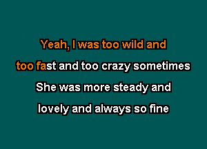 Yeah, I was too wild and

too fast and too crazy sometimes

She was more steady and

lovely and always so fine