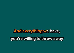 And everything we have,

you're willing to throw away