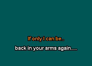 lfonlyl can be..

back in your arms again .....