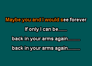 Maybe you and I would see forever

If onlyl can be .......

back in your arms again ..........

back in your arms again ..........