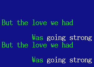 But the love we had

Was going strong
But the love we had

was going strong