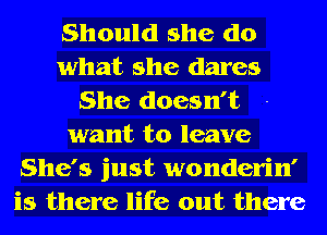 Should she do
what she dares
She doesn't
want to leave
She's just wonderin'
is there life out there
