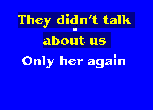 They didn't talk
about us

Only her again