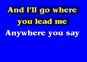 And I'll go where
you lead me

Anywhere you say