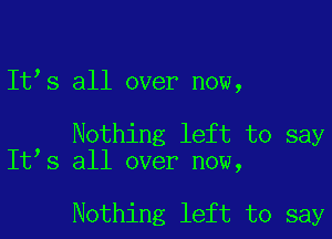 Itls all over now,

Nothing left to say
ltls all over now,

Nothing left to say