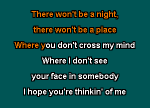 There won't be a night,
there won't be a place
Where you don't cross my mind

Where I don't see

your face in somebody

I hope you're thinkin' of me I