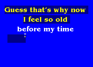 Guess that's why now
I feel so old
before my time
