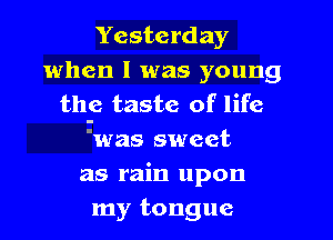 Yesterday
when l was young
the taste of life
avas sweet
as rain upon
my tongue