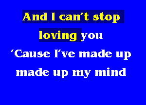 And I can't stop
loving you
'Cause I've made up

made up my mind