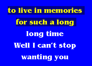 to live in memories
for such a long
long time
Well I can't stop

wanting you