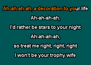 Ah-ah-ah-ah, a decoration to your life
Ah-ah-ah-ah,
I'd rather be stars to your night
Ah-ah-ah-ah,
so treat me right, right, right

I won't be your trophy wife