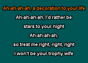 Ah-ah-ah-ah, a decoration to your life
Ah-ah-ah-ah, I'd rather be
stars to your night
Ah-ah-ah-ah,
so treat me right, right, right

I won't be your trophy wife