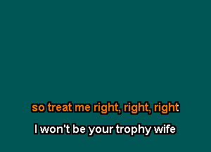 so treat me right. right, right

I won't be your trophy wife