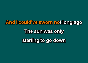 And I could've sworn not long ago

The sun was only

starting to go down