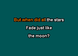 But when did all the stars

Fade just like

the moon?
