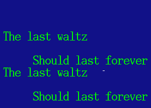 The last waltz

Should last forever
The last waltz '

Should last forever