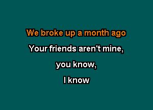 We broke up a month ago

Your friends aren't mine,
you know,

lknow