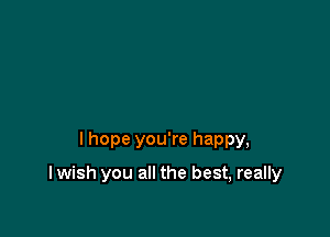 I hope you're happy,

I wish you all the best, really