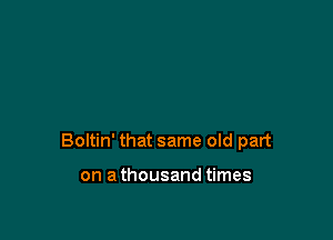 Boltin' that same old part

on a thousand times