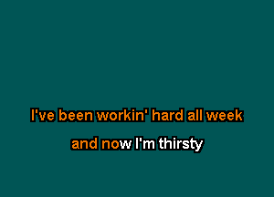 I've been workin' hard all week

and now I'm thirsty