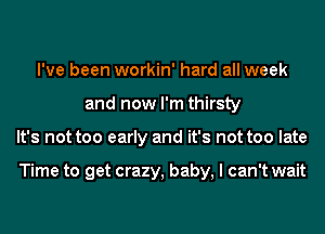 I've been workin' hard all week
and now I'm thirsty
It's not too early and it's not too late

Time to get crazy, baby, I can't wait