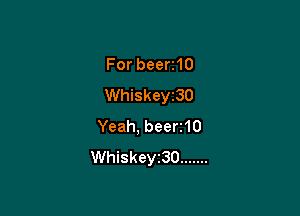 Forbeen10
Whiskey230

Yeah, beerr10
Whiskeyi30 .......