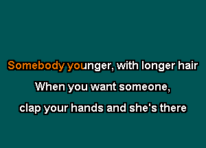 Somebody younger, with longer hair

When you want someone,

clap your hands and she's there