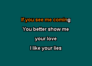 lfyou see me coming

You better show me
your love

I like your lies