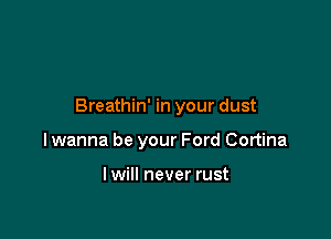 Breathin' in your dust

I wanna be your Ford Cortina

lwill never rust