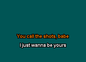 You call the shots, babe

ljust wanna be yours