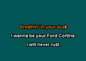 Breathin' in your dust

I wanna be your Ford Cortina

lwill never rust
