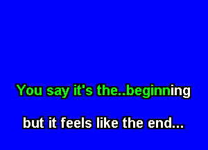 You say it's the..beginning

but it feels like the end...