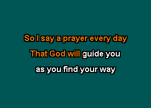 So I say a prayer every day

That God will guide you

as you fund your way