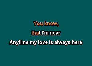 You know,

that I'm near

Anytime my love is always here