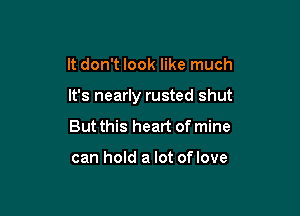 It don't look like much

It's nearly rusted shut

But this heart of mine

can hold a lot of love